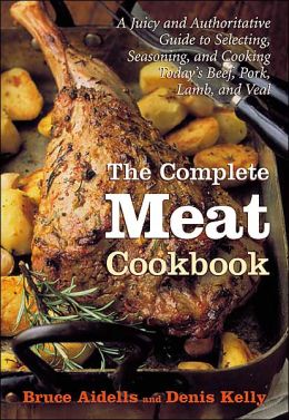 The Complete Meat Cookbook: A Juicy and Authoritative Guide to Selecting, Seasoning, and Cooking Today's Beef, Pork, Lamb, and Veal