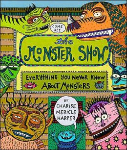The Monster Show: Everything You Never Knew About Monsters Charise Mericle Harper
