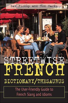 Streetwise French Dictionary/Thesaurus: The User-Friendly Guide to French Slang and Idioms Ian Pickup and Rod Hares