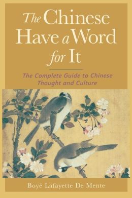 The Chinese Have a Word for It : The Complete Guide to Chinese Thought and Culture Boye De Mente