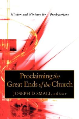 Proclaiming the Great Ends of the Church: Mission and Ministry for Presbyterians Joseph D. Small