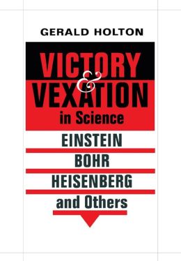 Victory and Vexation in Science: Einstein, Bohr, Heisenberg, and Others