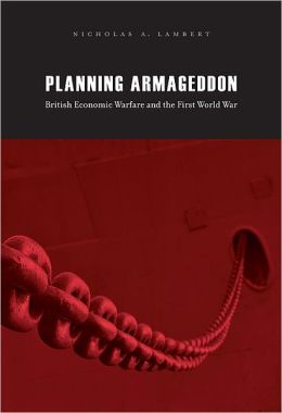 Planning Armageddon: British Economic Warfare and the First World War Nicholas A. Lambert