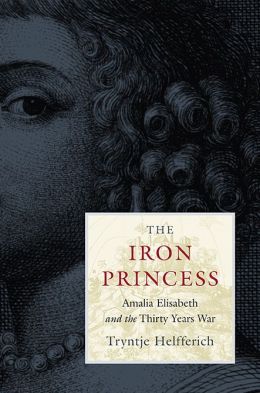 The Iron Princess: Amalia Elisabeth and the Thirty Years War Tryntje Helfferich