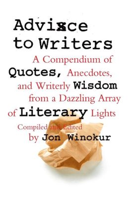 Advice to Writers: A Compendium of Quotes, Anecdotes, and Writerly Wisdom from a Dazzling Array of Literary Lights Jon Winokur