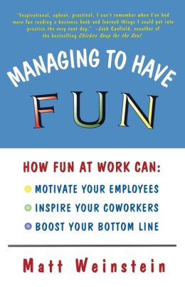 Managing to Have Fun: How Fun at Work Can Motivate Your Employees, Inspire Your Coworkers, and Boost Your Bottom Line Matt Weinstein
