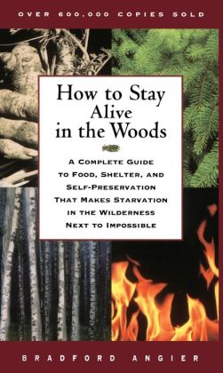 How to Stay Alive in the Woods: A Complete Guide to Food, Shelter, and Self-Preservation That Makes Starvation in the Wilderness Next to Impossible Bradford Angier