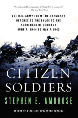 Citizen Soldiers: The U.S. Army from the Normandy Beaches to the Bulge to the Surrender of Germany, June 7, 1944 to May 7, 1945