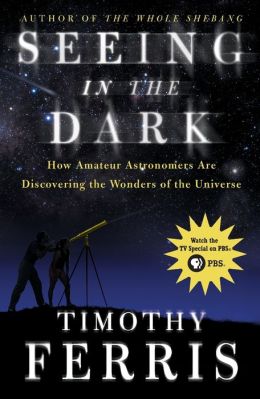 Seeing in the Dark: How Amateur Astronomers Are Discovering the Wonders of the Universe Timothy Ferris