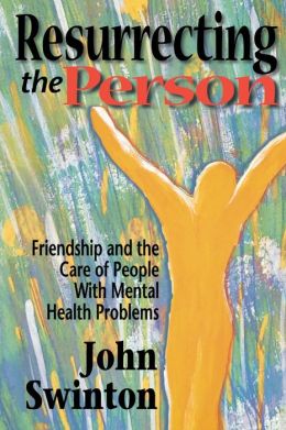 Resurrecting the Person: Friendship and the Care of People with Mental Health Problems John Swinton