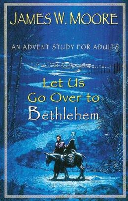 Let Us Go Over to Bethlehem: An Advent Study for Adults James W. Moore