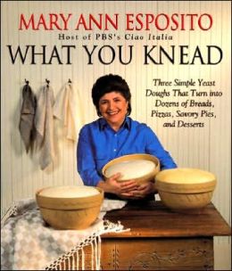 What You Knead: Three Simlple Yeast Doughs That Turn into Dozens of Breads, Pizzas, Savory Pies, and Desserts