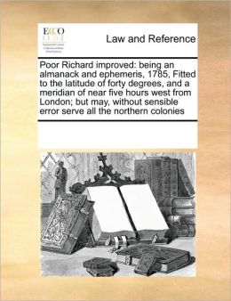Poor Richard improved: being an almanack and ephemeris, 1785, Fitted to the latitude of forty degrees, and a meridian of near five hours west from ... error serve all the northern colonies See Notes Multiple Contributors