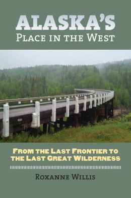 Alaska's Place in the West: From the Last Frontier to the Last Great Wilderness Roxanne Willis