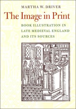 Image in Print: Book Illustration in Late Medieval England and its Sources Martha W Driver