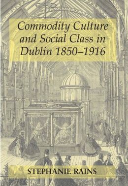 Commodity Culture and Social Class in Dublin 1850-1916