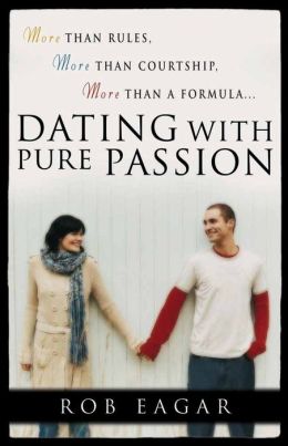 Dating with Pure Passion: More than Rules, More than Courtship, More than a Formula Rob Eagar