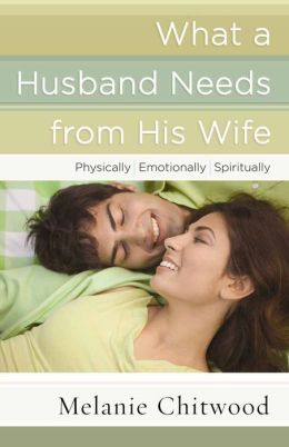 What a Husband Needs from His Wife: *Physically *Emotionally *Spiritually Melanie Chitwood
