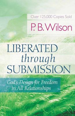 Liberated Through Submission: God's Design for Freedom in All Relationships! P.B. Wilson