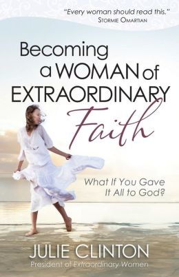 Becoming a Woman of Extraordinary Faith: What If You Gave It All to God? Julie Clinton