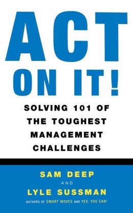 Act on It! Solving 101 of the Toughest Management Challenges Sam Deep and Lyle Sussman