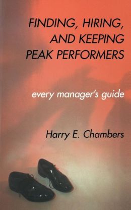 Finding, Hiring, and Keeping Peak Performers: Every Manager's Guide Harry E. Chambers, Institute For Strategic International