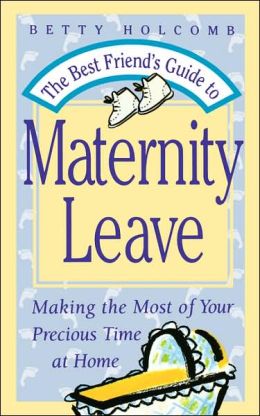 The Best Friend's Guide To Maternity Leave: Making The Most Of Your Precious Time At Home Betty Holcomb