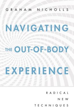 Navigating the Out-of-Body Experience: Radical New Techniques Graham Nicholls