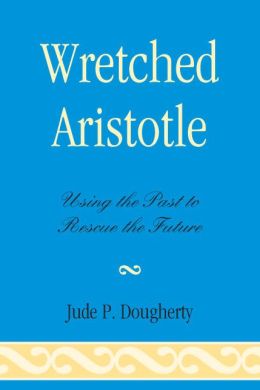 Wretched Aristotle: Using the Past to Rescue the Future Jude P. Dougherty
