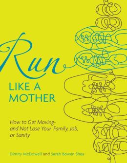 Run Like a Mother: How to Get Moving--and Not Lose Your Family, Job, or Sanity