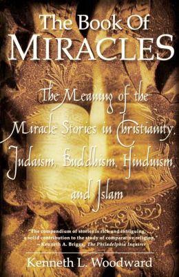 The Book of Miracles: The Meaning of the Miracle Stories in Christianity, Judaism, Buddhism, Hinduism, Islam Kenneth L. Woodward