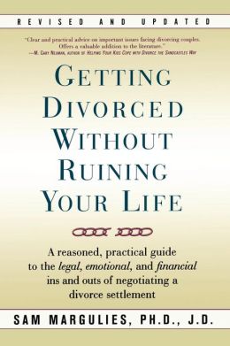 Getting Divorced Without Ruining Your Life: A Reasoned, Practical Guide to the Legal, Emotional and Financial Ins and Outs of Negotiating a Divorce Settlement Sam Margulies