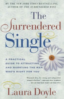 The Surrendered Single: A Practical Guide to Attracting and Marrying the Man Who's Right for You Laura Doyle