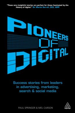 Pioneers of Digital: Success Stories from Leaders in Advertising, Marketing, Search and Social Media Mel Carson