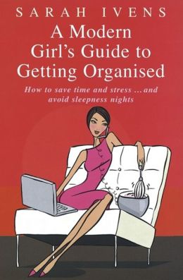 A Modern Girl's Guide to Getting Organised: How to Save Time and Stress and Avoid Sleepless Nights Sarah Ivens