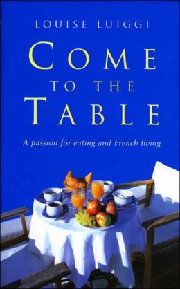 Come to the Table: A Passion for Eating and French Living Louise Luiggi