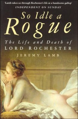 So Idle a Rogue: The Life and Death of Lord Rochester Jeremy Lamb