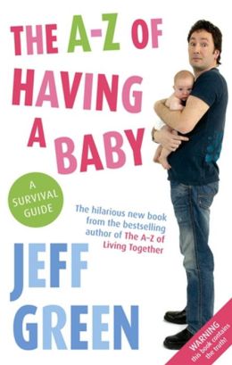The A-Z of Having a Baby: A Survival Guide Jeff Green