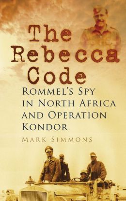 The Rebecca Code: Rommel's Spy in North Africa and Operation Condor Mark Simmons