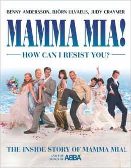Mamma Mia! How Can I Resist You?: The Inside Story of Mamma Mia! and the Songs of ABBA Judy Craymer, Benny Andersson and Bjorn Ulvaeus