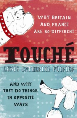 Touche: Why France and Britain are so Different, and Why They Do Things in Opposite Ways Agnes Catherine Poirier