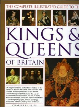 The Complete Illustrated Guide to the Kings and Queens of Britain: A Magnificent and Authoritative History of the Royalty of Britain, the Rulers, Their Consorts and Families, and the Pretenders to the Throne