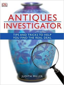 Antiques Investigator: Tips and Tricks to Help You Find the Real Deal Judith Miller