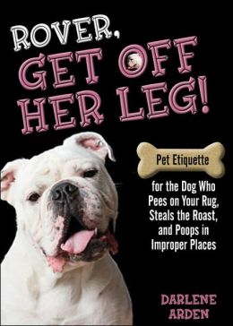 Rover, Get Off Her Leg!: Pet Etiquette for the Dog Who Pees on Your Rug, Steals the Roast, and Poops in Improper Places