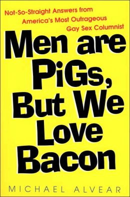 Men Are Pigs, but We Love Bacon: Not-So-Straight Answers from America's Most Outrageous Gay Sex Columnist