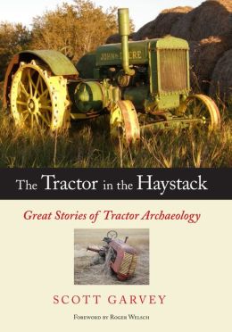 The Tractor in the Haystack: Great Stories of Tractor Archaeology Scott Garvey and Roger Welsch