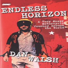 Endless Horizon: A Very Messy Motorcycle Journey Around the World Dan Walsh