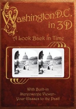 Washington, D. C. in 3D: A Look Back in Time: With Built-in Stereoscope Viewer - Your Glasses to the Past! Greg Dinkins