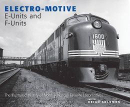 Electro-Motive E-Units and F-Units: The Illustrated History of North America's Favorite Locomotives Brian Solomon