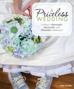 A Priceless Wedding: Crafting a Meaningful, Memorable, and Affordable Celebration Sara Cotner